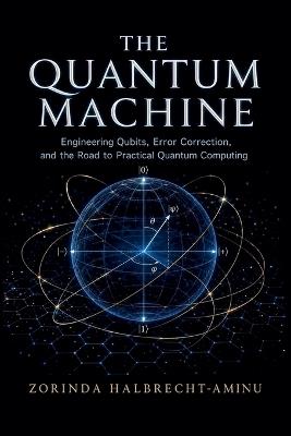The Quantum Machine: Engineering Qubits, Error Correction, and the Road to Practical Quantum Computing - Zorinda Halbrecht-Aminu - cover