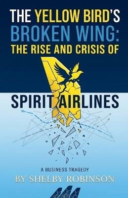 The Yellow Bird's Broken Wing: The Rise and Crisis of Spirit Airlines - Shelby Robinson - cover