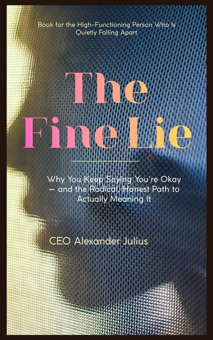 The Fine Lie: Why You Keep Saying You're Okay — and the Radical, Honest Path to Actually Meaning It
