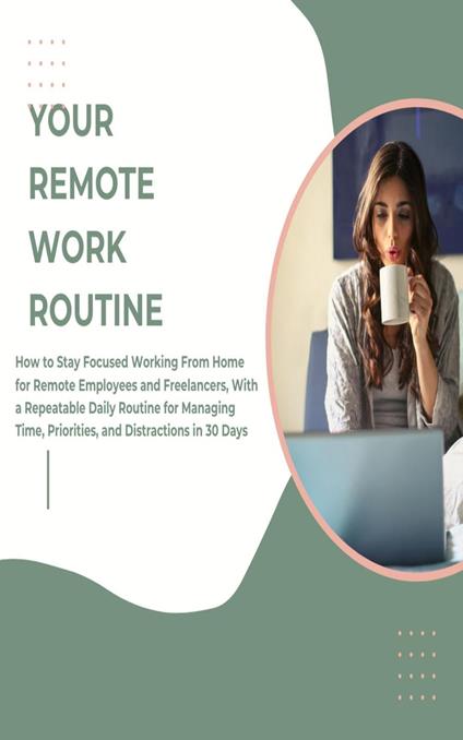 Your Remote Work Routine: How to Stay Focused Working From Home for Remote Employees and Freelancers, With a Repeatable Daily Routine for Managing Time, Priorities, and Distractions in 30 Days