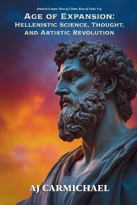 Age of Expansion: Hellenistic Science, Thought, and Artistic Revolution - Aj Carmichael - cover