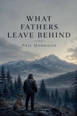 What Fathers Leave Behind - Phil Morrison - cover
