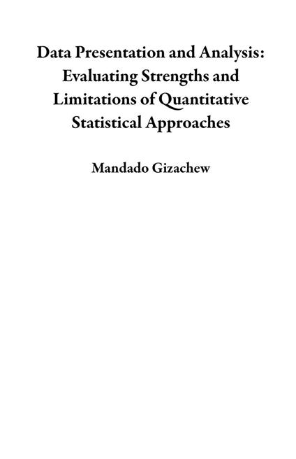 Data Presentation and Analysis: Evaluating Strengths and Limitations of Quantitative Statistical Approaches - Mandado Gizachew - ebook
