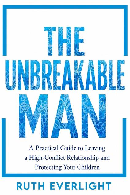 THE UNBREAKABLE MAN: A Practical Guide to Leaving a High-Conflict Relationship and Protecting Your Children