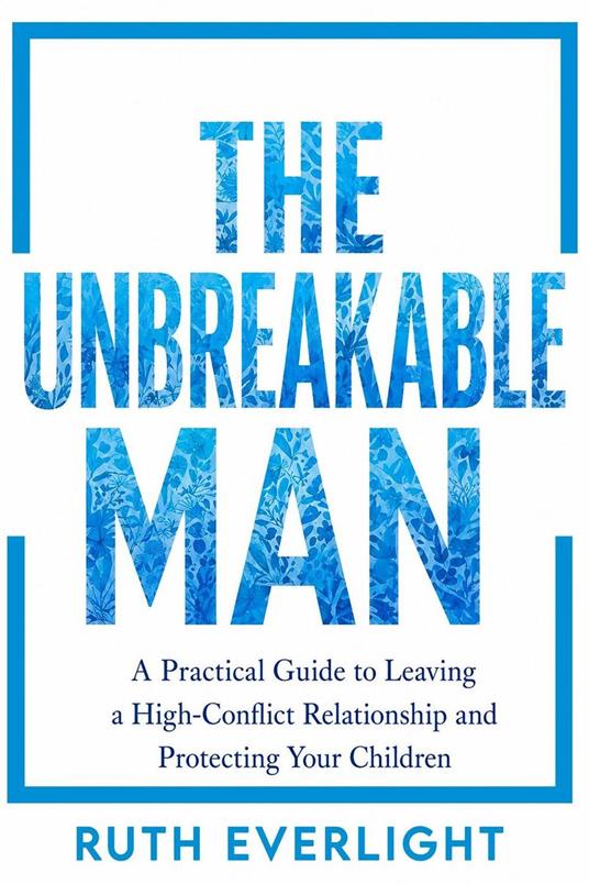 THE UNBREAKABLE MAN: A Practical Guide to Leaving a High-Conflict Relationship and Protecting Your Children