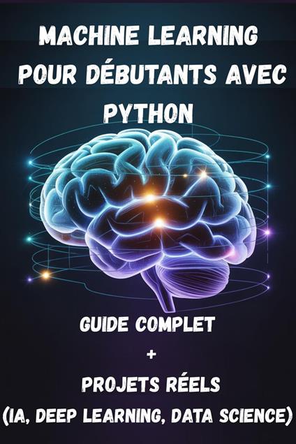 Machine Learning pour Débutants avec Python Guide Complet + Projets Réels (IA, Deep Learning, Data Science)