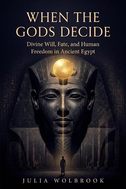When the Gods Decide Divine Will, Fate, and Human Freedom in Ancient Egypt