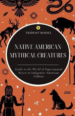 Native American Mythical Creatures: Guide to the World of Supernatural Beasts in Indigenous American Folklore - Trident Books - cover
