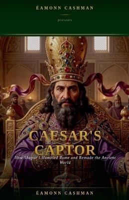 Caesar's Captor: How Shapur I Humbled Rome and Remade the Ancient World - Éamonn Cashman - cover