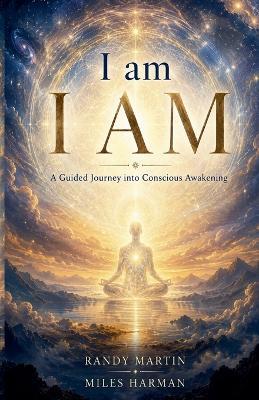 I am, I AM: A Guided Journey into Conscious Awakening - Miles Harman - cover