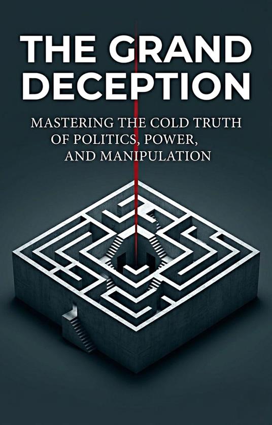 The Grand Deception: Mastering the Cold Truth of Politics, Power, and Manipulation