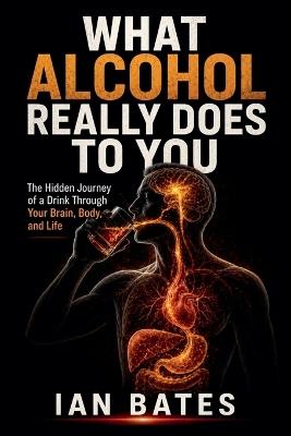 What Alcohol Really Does To You - Ian Bates - cover