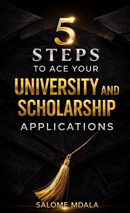 5 Steps to Ace Your University and Scholarship Applications: A Practical Guide to Stand Out in Your Applications