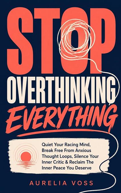 Stop Overthinking Everything: Quiet Your Racing Mind, Break Free From Anxious Thought Loops, Silence Your Inner Critic & Reclaim The Inner Peace You Deserve
