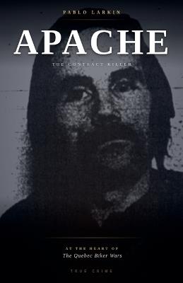 Apache: The Contract Killer at the Heart of the Quebec Biker Wars - Pablo Larkin - cover