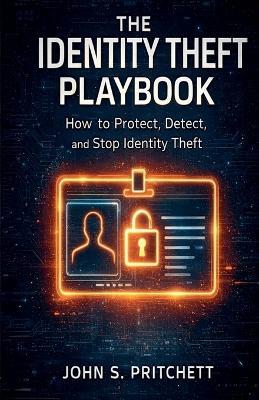 The Identity Theft Playbook: How to Protect, Detect, and Stop Identity Theft - John Pritchett - cover