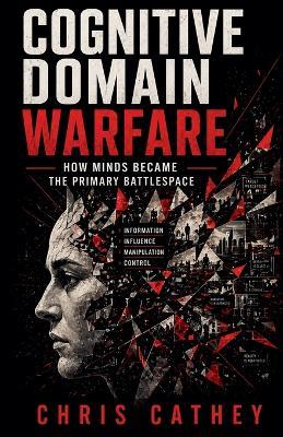 Cognitive Domain Warfare: How Minds Became the Primary Battlespace - Chris Cathey - cover