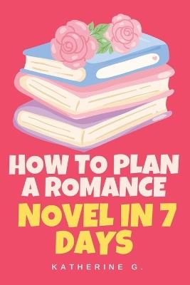 How to Plan A Romance Novel in 7 Days - Katherine G - cover