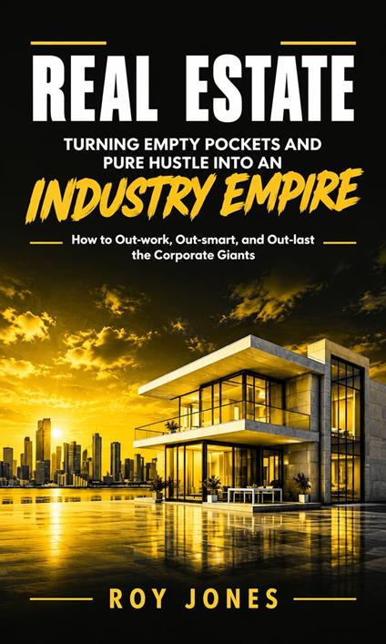 Real Estate: Turning Empty Pockets and Pure Hustle Into an Industry Empire (How to Out-work, Out-smart, and Out-last the Corporate Giants)
