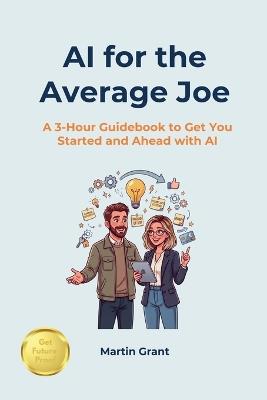 AI for the Average Joe: A 3-Hour Guidebook to Get You Started and Ahead with AI - Martin Grant - cover
