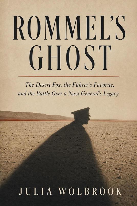 Rommel's Ghost The Desert Fox, the Führer's Favorite, and the Battle Over a Nazi General's Legacy