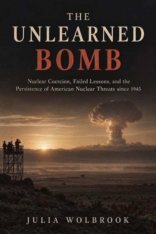 The Unlearned Bomb Nuclear Coercion, Failed Lessons, and the Persistence of American Nuclear Threats since 1945