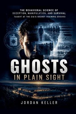 Ghosts in Plain Sight: The Behavioral Science of Deception, Manipulation, and Survival Taught at the CIA'S Secret Training Ground - Jordan Keller - cover