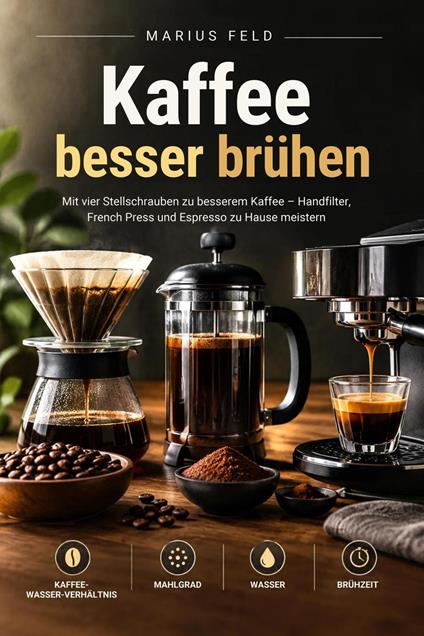 Kaffee besser brühen: Mit vier Stellschrauben zu besserem Kaffee – Handfilter, French Press und Espresso zu Hause meistern