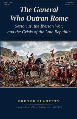 The General Who Outran Rome: Sertorius, the Iberian War, and the Crisis of the Late Republic - Gregor Flaherty - cover