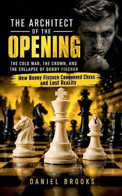 The Architect of the Opening: The Cold War, the Crown, and the Collapse of Bobby Fischer (How Bobby Fischer Conquered Chess and Lost Reality) - Daniel Brooks - cover