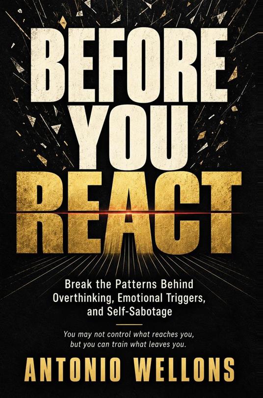 Before YOU REACT -BREAKING PATTERNS OF OVERTHINKING, EMOTIONAL TRIGGERS AND SELF-SABOTAGE