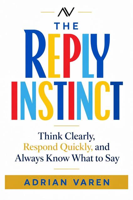 The Reply Instinct: Think Clearly, Respond Quickly, and Always Know What to Say
