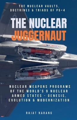 The Nuclear Juggernaut: The Nuclear Vaults, Doctrines & Triads of P5+4 - Nuclear Weapons Programs of the World's 9 Nuclear Armed States: Genesis, Evolution & Modernization - Rajat Narang - cover