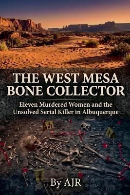 The West Mesa Bone Collector: Eleven Murdered Women and the Unsolved Serial Killer in Albuquerque - Ajr - cover