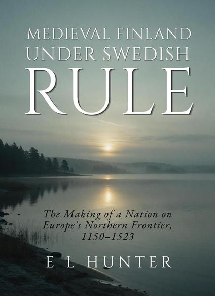 Medieval Finland Under Swedish Rule: The Making of a Nation on Europe's Northern Frontier, 1150–1523