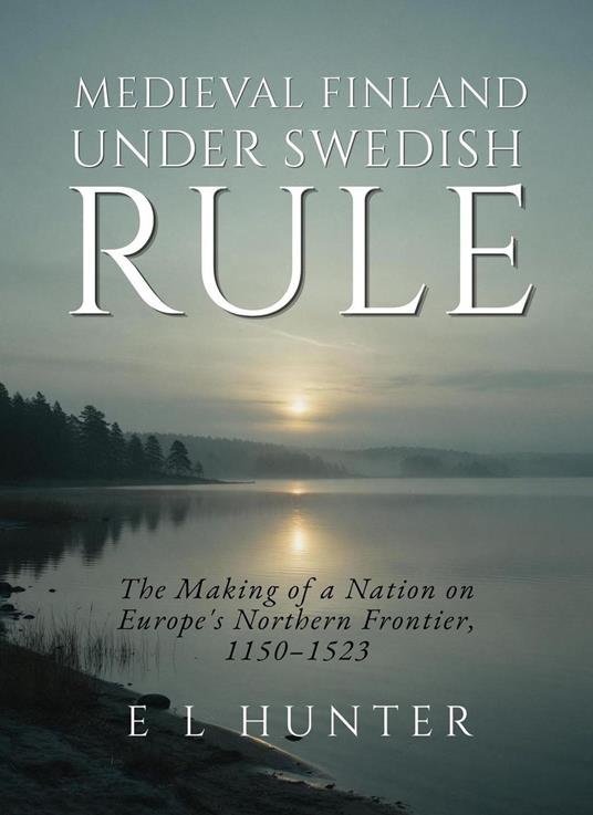 Medieval Finland Under Swedish Rule: The Making of a Nation on Europe's Northern Frontier, 1150–1523