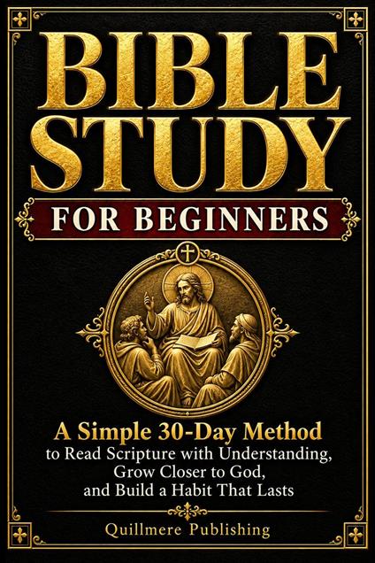 Bible Study for Beginners: A Simple 30-Day Method to Read Scripture with Understanding, Grow Closer to God, and Build a Habit That Lasts