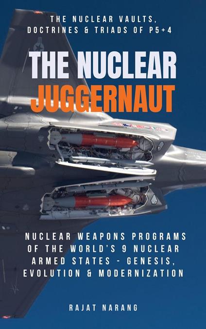 The Nuclear Juggernaut: The Nuclear Vaults, Doctrines & Triads of P5+4 - Nuclear Weapons Programs of the World's 9 Nuclear Armed States: Genesis, Evolution & Modernization