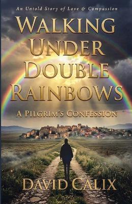 Walking Under Double Rainbows: A Pilgrim's Confession. - Davidcalix - cover