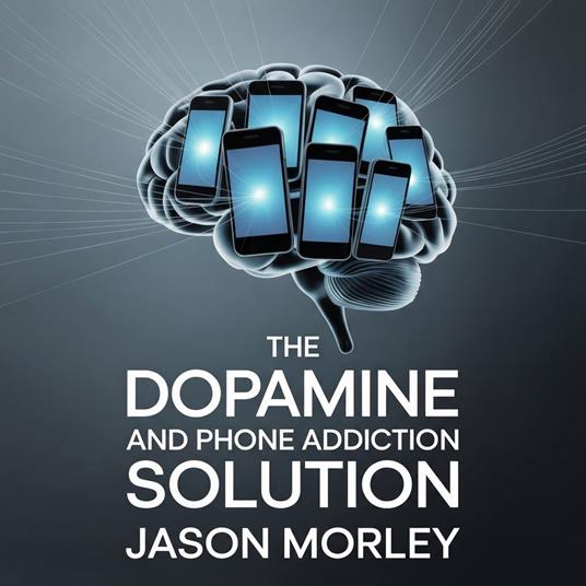 Dopamine and Phone Addiction Solution, The: A Dopamine Detox and Digital Detox Guide to Reduce Screen Time, Overcome Social Media Addiction, and Reclaim Your Focus and Mental Clarity