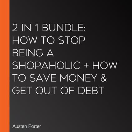2 in 1 Bundle: How To Stop Being A Shopaholic + How To Save Money & Get Out Of Debt