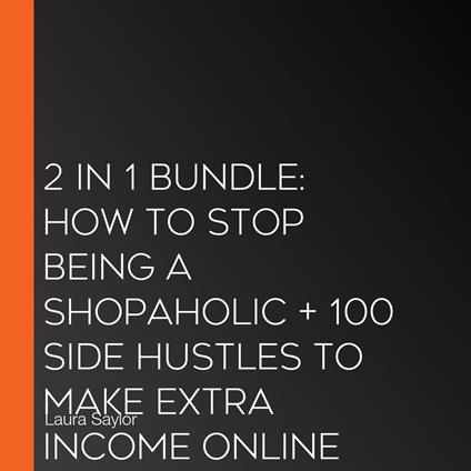 2 in 1 Bundle: How To Stop Being a Shopaholic + 100 Side Hustles To Make Extra Income Online