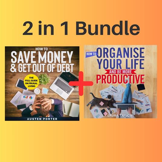 2 in 1 Bundle: How To Save Money & Get Out Of Debt + How To Organise Your Life And Be More Productive