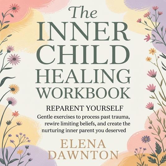 Inner Child Healing Workbook, The - Reparent Yourself: Gentle Exercises to Process Past Trauma, Rewire Limiting Beliefs, and Create the Nurturing Inner Parent You Deserved