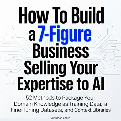 How To Build a 7-Figure Business Selling Your Expertise to AI