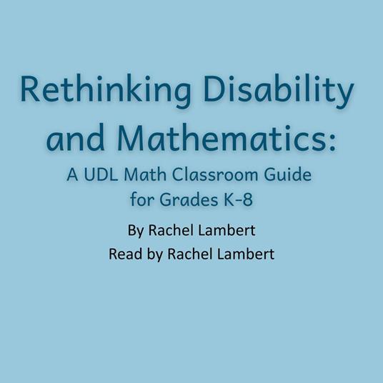 Rethinking Disability and Mathematics; A UDL Math Classroom Guide for Grades K-8