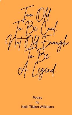 Too Old To Be Cool. Not Old Enough To Be A Legend. - Nicki Tilston Wilkinson - cover