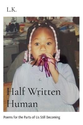 Half Written Human: Poems for the Parts of Us Still Becoming - L K - cover