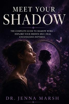 Meet Your Shadow: The Complete Guide to Shadow Work - Explore Your Hidden Self, Heal Unconscious Patterns, Integrate Your Whole Personality Using Jungian Psychology for Deep and Lasting Transformation - Dr Jenna Marsh - cover