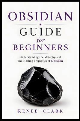 Obsidian Guide for Beginners: Understanding the Metaphysical and Healing Properties of Obsidian - Renee' Clark,Roggie Clark - cover